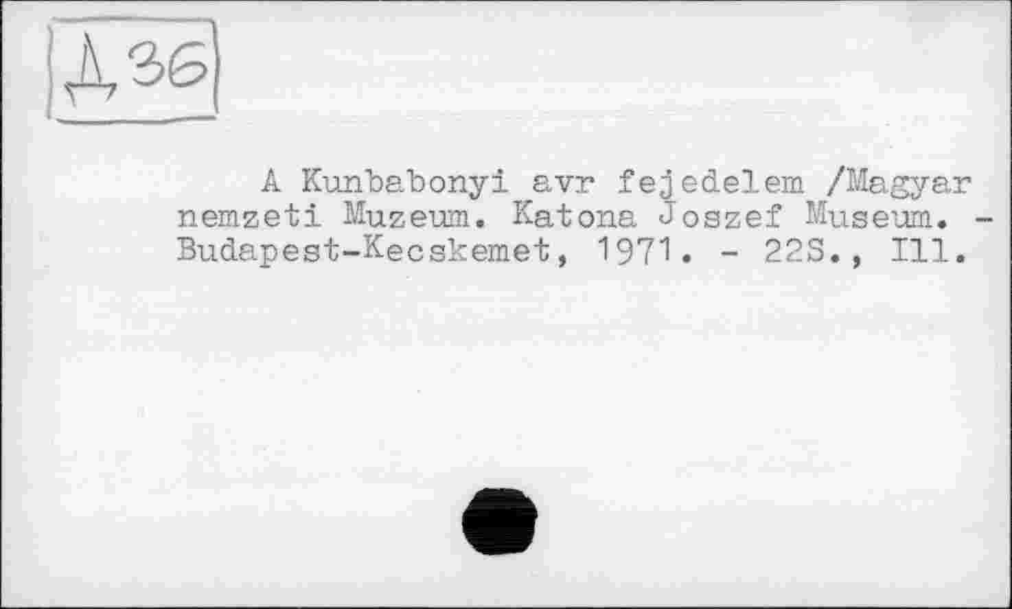 ﻿А^
A Kuiibabonyi avr fejedelem /Magyar nemzeti Muzeum. Katona Joszef Museum. Budapest-Kecskemet, 1971. - 22S., Ill.